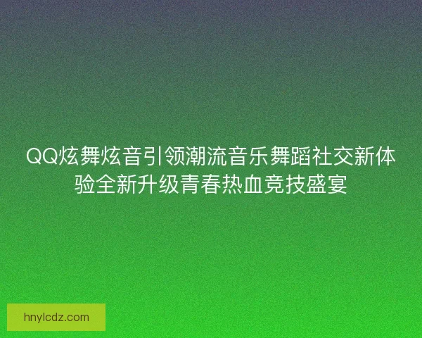 QQ炫舞炫音引领潮流音乐舞蹈社交新体验全新升级青春热血竞技盛宴