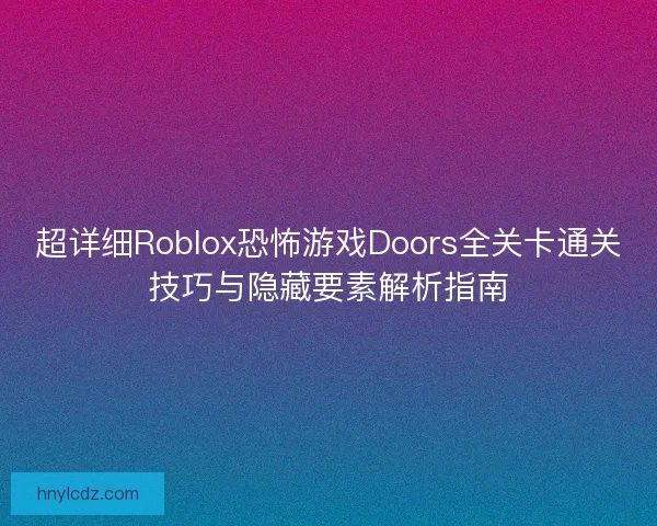 超详细Roblox恐怖游戏Doors全关卡通关技巧与隐藏要素解析指南