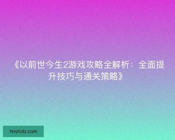 《以前世今生2游戏攻略全解析：全面提升技巧与通关策略》
