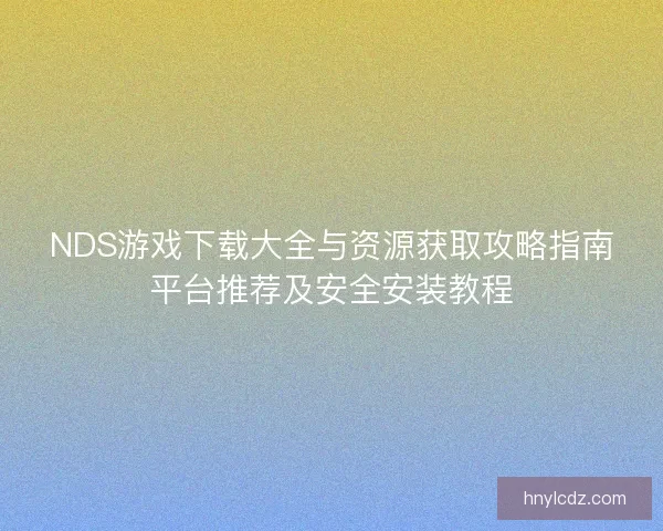 NDS游戏下载大全与资源获取攻略指南平台推荐及安全安装教程