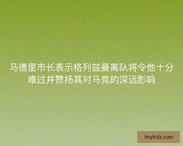 马德里市长表示格列兹曼离队将令他十分难过并赞扬其对马竞的深远影响