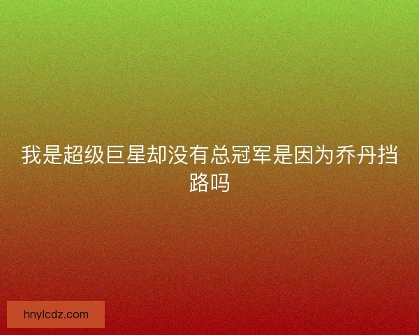 我是超级巨星却没有总冠军是因为乔丹挡路吗