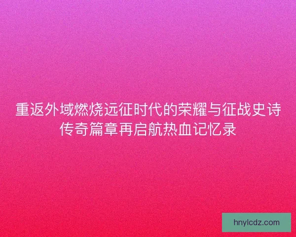 重返外域燃烧远征时代的荣耀与征战史诗传奇篇章再启航热血记忆录