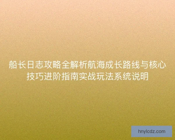 船长日志攻略全解析航海成长路线与核心技巧进阶指南实战玩法系统说明