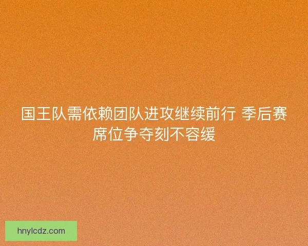 国王队需依赖团队进攻继续前行 季后赛席位争夺刻不容缓