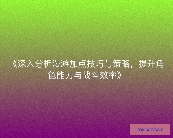 《深入分析漫游加点技巧与策略，提升角色能力与战斗效率》